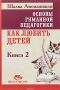 Амонашвили Ш.А. - Основы гуманной педагогики. Книга 2. Как любить детей