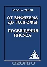 Бейли А. - От Вифлеема до Голгофы. Посвящения Иисуса