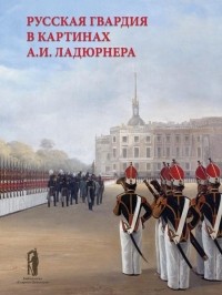  - Русская гвардия в картинах А. И. Ладюрнера