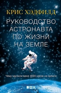 Кристофер Хэдфилд - Руководство астронавта по жизни на Земле. Чему научили меня 4000 часов на орбите