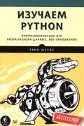 Эрик Мэтиз - Изучаем Python. Программирование игр, визуализация данных, веб-приложения