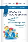 Татьяна Слотина - Праздник послушания! Как управлять детьми, не становясь при этом монстром