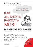 Рюта Кавасима - Как заставить работать мозг в любом возрасте. Японская система развития интеллекта и памяти
