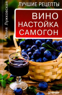 Юлия Лужковская - Вино, настойка, самогон. Лучшие рецепты