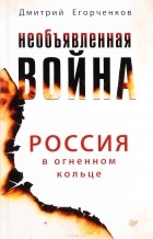 Дмитрий Егорченков - Необъявленная война. Россия в огненном кольце