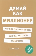 Т. Харв Экер - Думай как миллионер. 17 уроков состоятельности для тех, кто готов разбогатеть