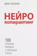 Денис Каплунов - Нейрокопирайтинг. 100 приёмов влияния с помощью текста