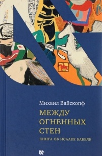 Михаил Вайскопф - Между огненных стен. Книга об Исааке Бабеле