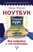 Жуков Иван - Ноутбук. Полный курс. Все подробно и &quot;по полочкам&quot;