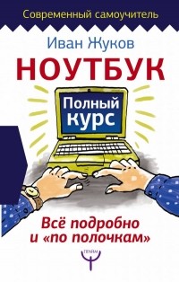 Жуков Иван - Ноутбук. Полный курс. Все подробно и "по полочкам"