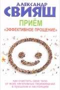 Александр Свияш - Прием "Эффективное прощение". Как очистить свое тело от всех негативных переживаний