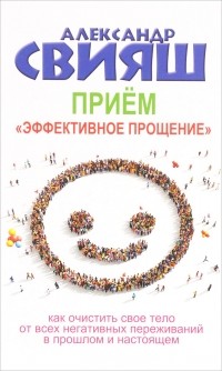 Александр Свияш - Прием "Эффективное прощение". Как очистить свое тело от всех негативных переживаний