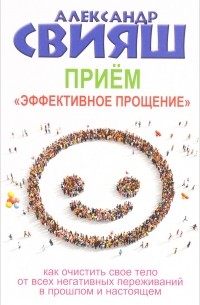 Александр Свияш - Прием "Эффективное прощение". Как очистить свое тело от всех негативных переживаний