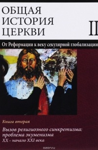  - Общая история церкви. Том 2. От реформации к веку секулярной глобализации. XVI - начало XXI века. Книга 2. Вызов религиозного синкретизма XX - начало XXI века