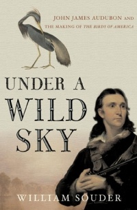 Уильям Саудер - Under a Wild Sky: John James Audubon and the Making of The Birds of America