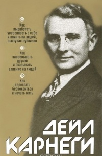 Дейл Карнеги - Как выработать уверенность в себе и влиять на людей, выступая публично. Как завоевывать друзей и оказывать влияние на людей. Как перестать беспокоиться и начать жить