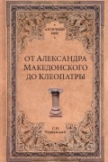 Станислав Чернявский - От Александра Македонского до Клеопатры. История эллинистических государств