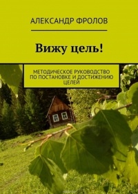 Фролов Александр - Вижу цель! Методическое руководство по постановке и достижению целей