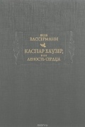 Якоб Вассерманн - Каспар Хаузер, или Леность сердца