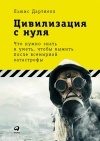 Льюис Дартнелл - Цивилизация с нуля. Что нужно знать и уметь, чтобы выжить после всемирной катастрофы