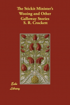 S. R. Crockett - The Stickit Minister&#039;s Wooing and Other Galloway Stories