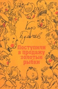 Кир Булычёв - Поступили в продажу золотые рыбки (сборник)