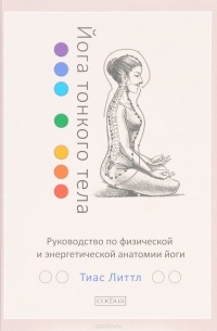 Тиас Литтл - Йога тонкого тела. Руководство по физической и энергетической анатомии йоги