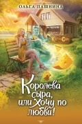 Ольга Пашнина - Королева сыра, или Хочу по любви!