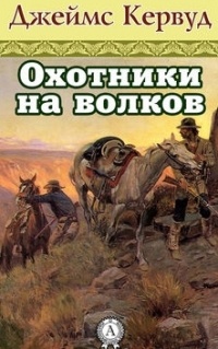 Джеймс Оливер Кервуд - Охотники на волков