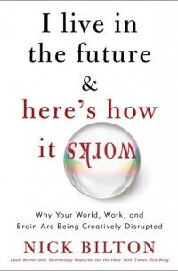 Nick Bilton - I Live in the Future & Here's How It Works: Why Your World, Work, and Brain Are Being Creatively Disrupted