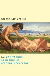 Александр Бренер - Ка, или Тайные, но истинные истории искусства