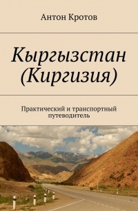 Антон Кротов - Кыргызстан (Киргизия). Практический и транспортный путеводитель