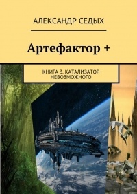 Александр Седых - Артефактор +. Книга 3. Катализатор невозможного