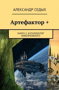 Александр Седых - Артефактор +. Книга 3. Катализатор невозможного