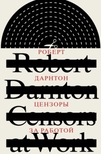 Роберт Дарнтон - Цензоры за работой. Как государство формирует литературу