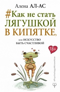 Алена Ал-Ас - Как не стать лягушкой в кипятке, или Искусство быть счастливой