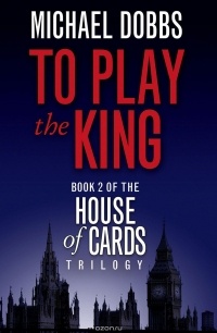 Michael Dobbs - To Play the King: Book 2 of the House of Cards Trilogy