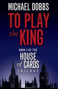 Michael Dobbs - To Play the King: Book 2 of the House of Cards Trilogy