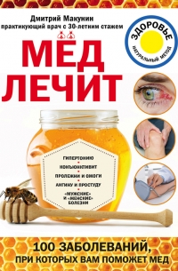 Дмитрий Макунин - Мед лечит: гипертонию, конъюнктивит, пролежни и ожоги, «мужские» и «женские» болезни