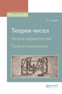 Пафнутий Львович Чебышёв - Теория чисел. Теория вероятностей. Теория механизмов