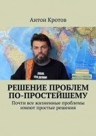 Антон Кротов - Решение проблем по-простейшему. Почти все жизненные проблемы имеют простые решения