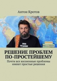 Антон Кротов - Решение проблем по-простейшему. Почти все жизненные проблемы имеют простые решения