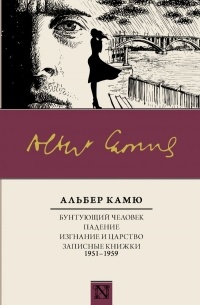 Альбер Камю - Бунтующий человек. Падение. Изгнание и царство. Записные книжки (1951—1959)