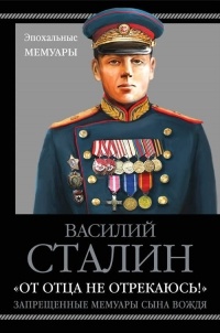 Сталин Василий Иосифович - «От отца не отрекаюсь!» Запрещенные мемуары сына Вождя