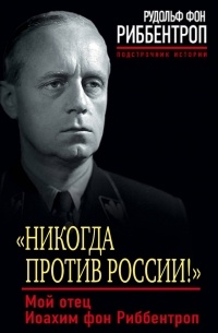 Рудольф фон Риббентроп - «Никогда против России!» Мой отец Иоахим фон Риббентроп