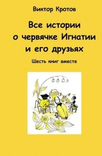 Виктор Кротов - Все истории о червячке Игнатии и его друзьях. Шесть книг вместе (сборник)