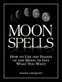 Diane Ahlquist - Moon Spells: How to Use the Phases of the Moon to Get What You Want