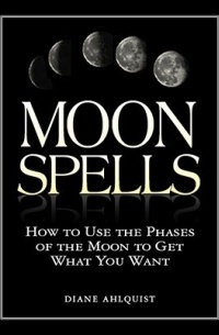 Diane Ahlquist - Moon Spells: How to Use the Phases of the Moon to Get What You Want
