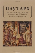 Плутарх  - Пир семи мудрецов. Изречения царей и полководцев