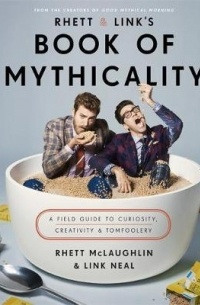  - Rhett & Link's Book of Mythicality : A Field Guide to Curiosity, Creativity, and Tomfoolery